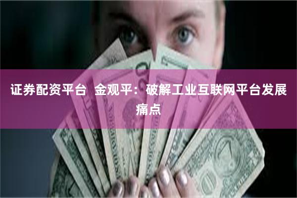 证券配资平台  金观平：破解工业互联网平台发展痛点