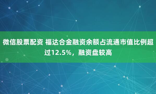 微信股票配资 福达合金融资余额占流通市值比例超过12.5%，融资盘较高