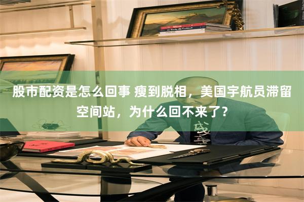 股市配资是怎么回事 瘦到脱相，美国宇航员滞留空间站，为什么回不来了？