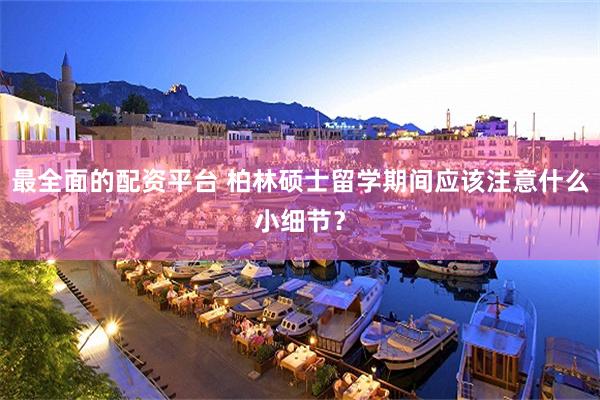 最全面的配资平台 柏林硕士留学期间应该注意什么小细节？