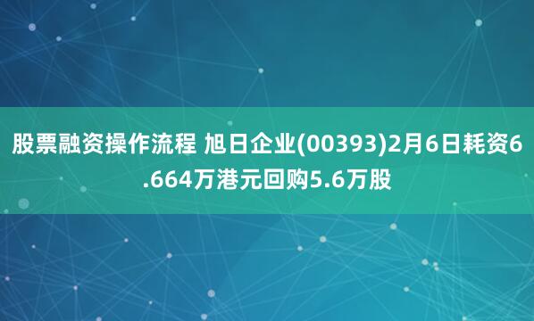 股票融资操作流程 旭日企业(00393)2月6日耗资6.664万港元回购5.6万股