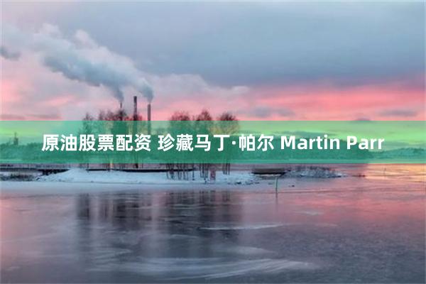 原油股票配资 珍藏马丁·帕尔 Martin Parr