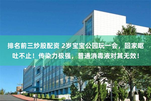 排名前三炒股配资 2岁宝宝公园玩一会，回家呕吐不止！传染力极强，普通消毒液对其无效！