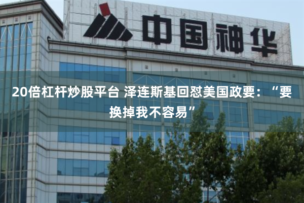 20倍杠杆炒股平台 泽连斯基回怼美国政要：“要换掉我不容易”