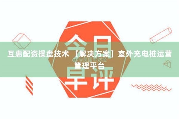 互惠配资操盘技术 【解决方案】室外充电桩运营管理平台