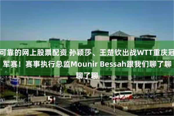 可靠的网上股票配资 孙颖莎、王楚钦出战WTT重庆冠军赛！赛事执行总监Mounir Bessah跟我们聊了聊