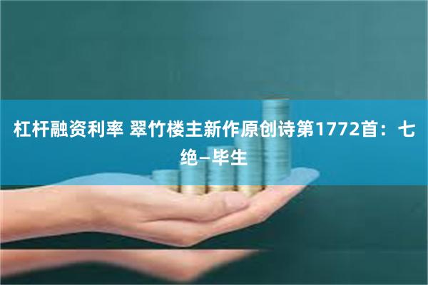 杠杆融资利率 翠竹楼主新作原创诗第1772首：七绝—毕生