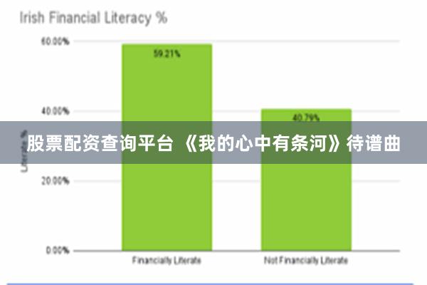 股票配资查询平台 《我的心中有条河》待谱曲