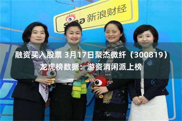 融资买入股票 3月17日聚杰微纤（300819）龙虎榜数据：游资消闲派上榜