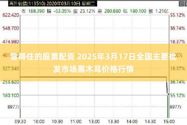 靠得住的股票配资 2025年3月17日全国主要批发市场黑木耳价格行情