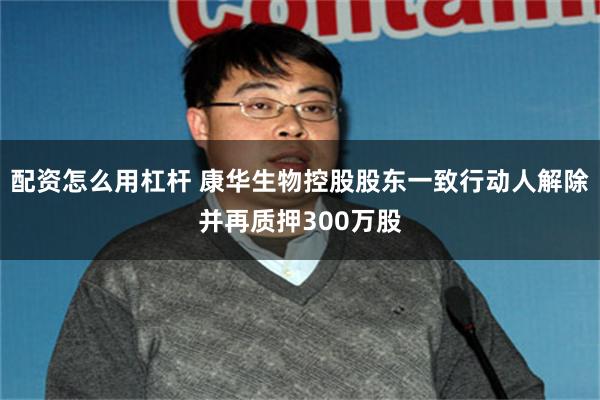 配资怎么用杠杆 康华生物控股股东一致行动人解除并再质押300万股