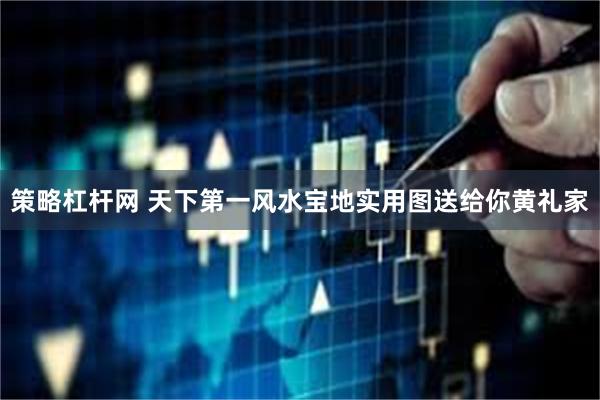 策略杠杆网 天下第一风水宝地实用图送给你黄礼家