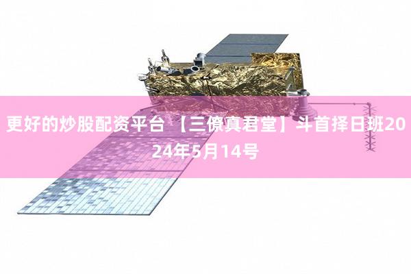 更好的炒股配资平台 【三僚真君堂】斗首择日班2024年5月14号