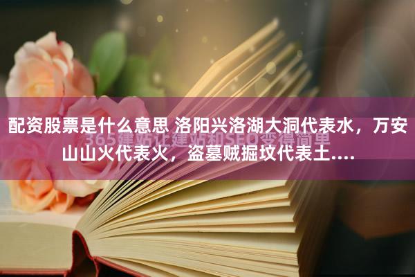 配资股票是什么意思 洛阳兴洛湖大洞代表水，万安山山火代表火，盗墓贼掘坟代表土....