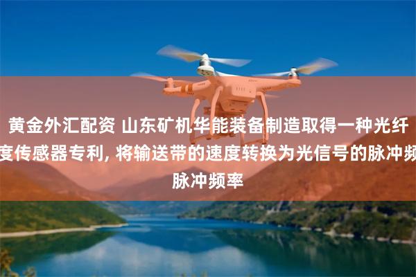 黄金外汇配资 山东矿机华能装备制造取得一种光纤速度传感器专利, 将输送带的速度转换为光信号的脉冲频率