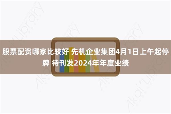 股票配资哪家比较好 先机企业集团4月1日上午起停牌 待刊发2024年年度业绩