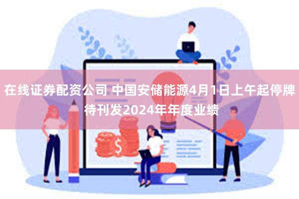 在线证券配资公司 中国安储能源4月1日上午起停牌 待刊发2024年年度业绩