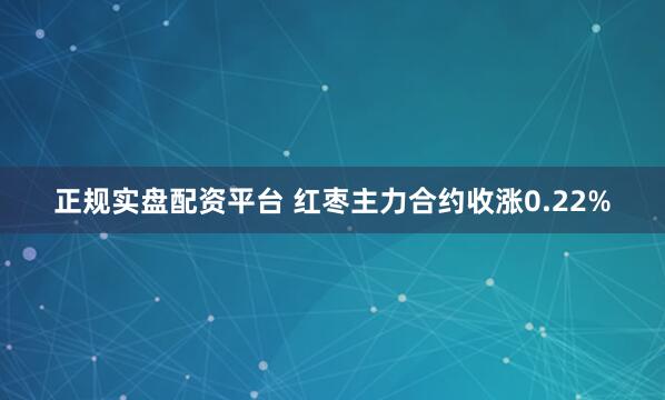 正规实盘配资平台 红枣主力合约收涨0.22%