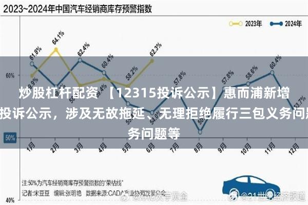 炒股杠杆配资 【12315投诉公示】惠而浦新增4件投诉公示，涉及无故拖延、无理拒绝履行三包义务问题等
