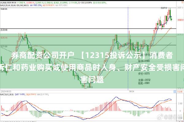 券商配资公司开户 【12315投诉公示】消费者投诉仁和药业购买或使用商品时人身、财产安全受损害问题