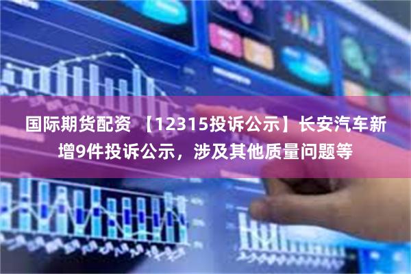 国际期货配资 【12315投诉公示】长安汽车新增9件投诉公示，涉及其他质量问题等