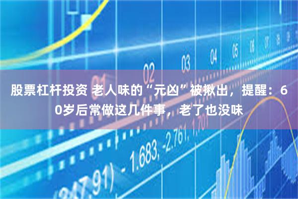 股票杠杆投资 老人味的“元凶”被揪出，提醒：60岁后常做这几件事，老了也没味