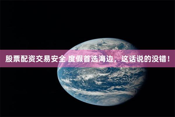 股票配资交易安全 度假首选海边，这话说的没错！