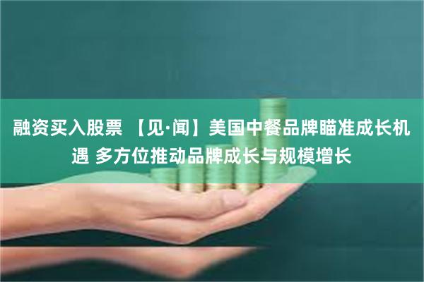 融资买入股票 【见·闻】美国中餐品牌瞄准成长机遇 多方位推动品牌成长与规模增长