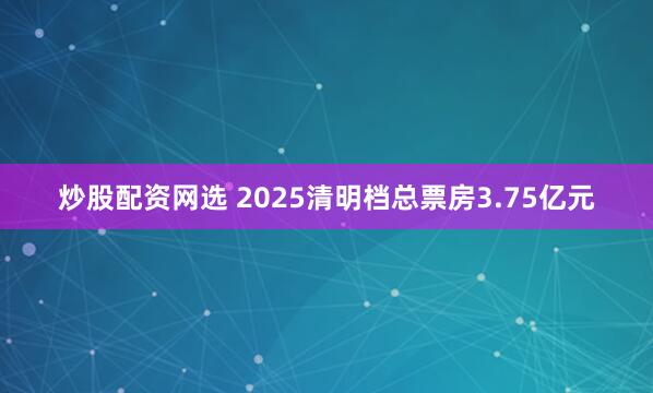 炒股配资网选 2025清明档总票房3.75亿元