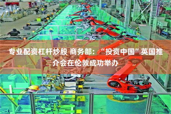 专业配资杠杆炒股 商务部：“投资中国”英国推介会在伦敦成功举办