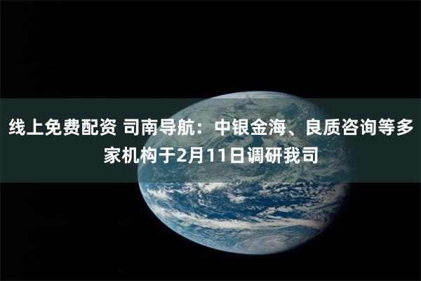 线上免费配资 司南导航：中银金海、良质咨询等多家机构于2月11日调研我司