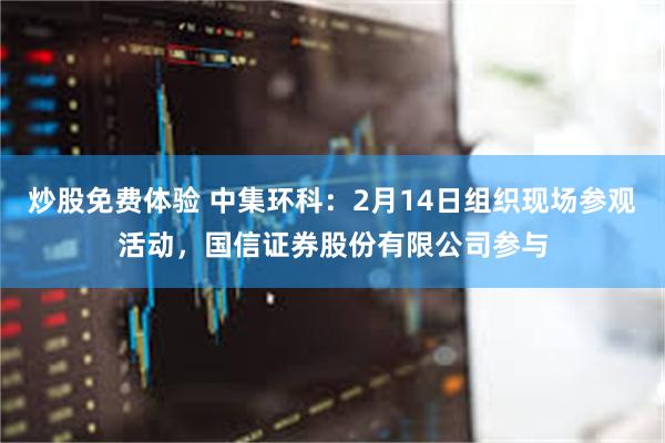 炒股免费体验 中集环科：2月14日组织现场参观活动，国信证券股份有限公司参与