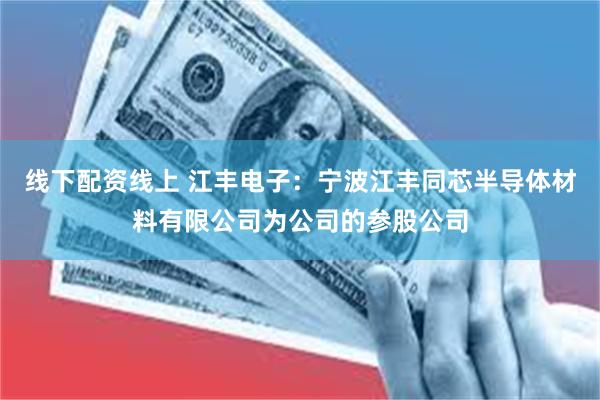 线下配资线上 江丰电子：宁波江丰同芯半导体材料有限公司为公司的参股公司