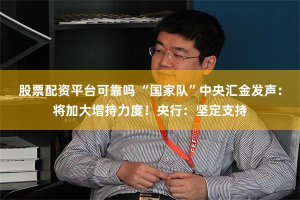 股票配资平台可靠吗 “国家队”中央汇金发声：将加大增持力度！央行：坚定支持