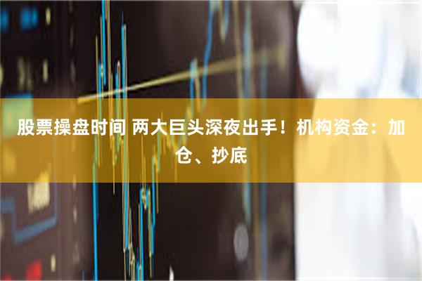 股票操盘时间 两大巨头深夜出手！机构资金：加仓、抄底