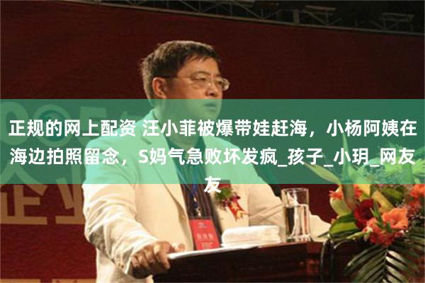 正规的网上配资 汪小菲被爆带娃赶海，小杨阿姨在海边拍照留念，S妈气急败坏发疯_孩子_小玥_网友