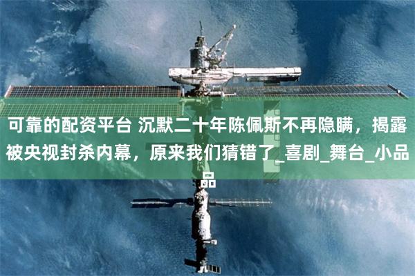 可靠的配资平台 沉默二十年陈佩斯不再隐瞒，揭露被央视封杀内幕，原来我们猜错了_喜剧_舞台_小品