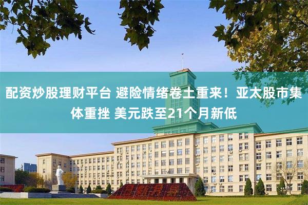 配资炒股理财平台 避险情绪卷土重来！亚太股市集体重挫 美元跌至21个月新低