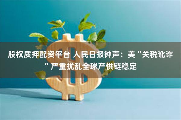 股权质押配资平台 人民日报钟声：美“关税讹诈”严重扰乱全球产供链稳定