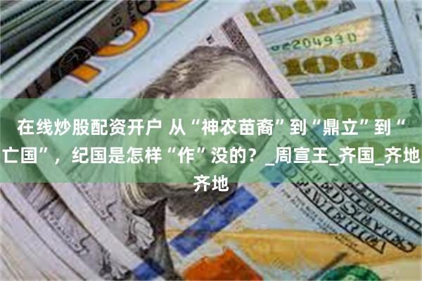 在线炒股配资开户 从“神农苗裔”到“鼎立”到“亡国”，纪国是怎样“作”没的？_周宣王_齐国_齐地