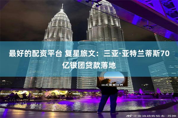 最好的配资平台 复星旅文：三亚·亚特兰蒂斯70亿银团贷款落地