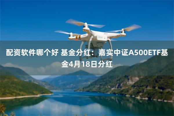 配资软件哪个好 基金分红：嘉实中证A500ETF基金4月18日分红
