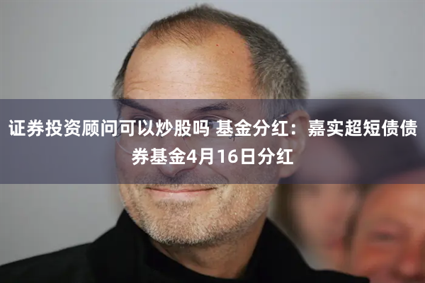 证券投资顾问可以炒股吗 基金分红：嘉实超短债债券基金4月16日分红