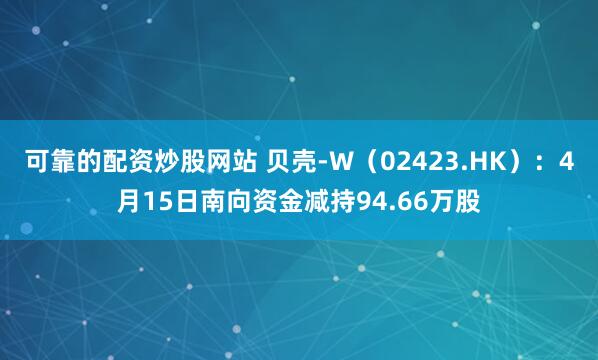 可靠的配资炒股网站 贝壳-W（02423.HK）：4月15日南向资金减持94.66万股