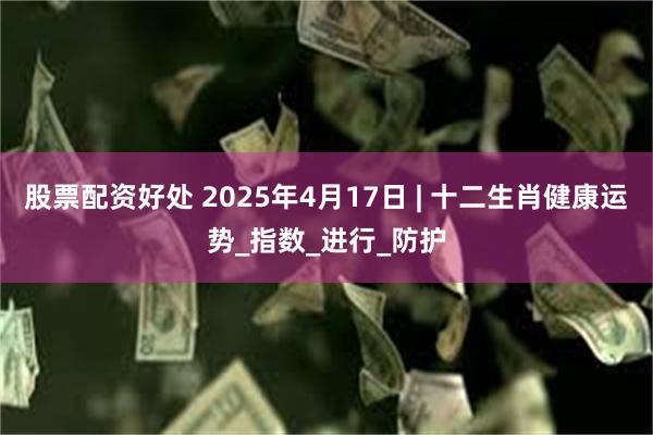 股票配资好处 2025年4月17日 | 十二生肖健康运势_指数_进行_防护
