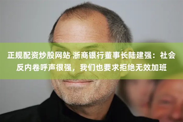 正规配资炒股网站 浙商银行董事长陆建强：社会反内卷呼声很强，我们也要求拒绝无效加班