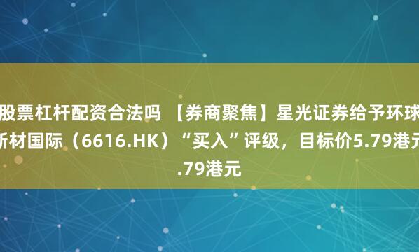 股票杠杆配资合法吗 【券商聚焦】星光证券给予环球新材国际（6616.HK）“买入”评级，目标价5.79港元