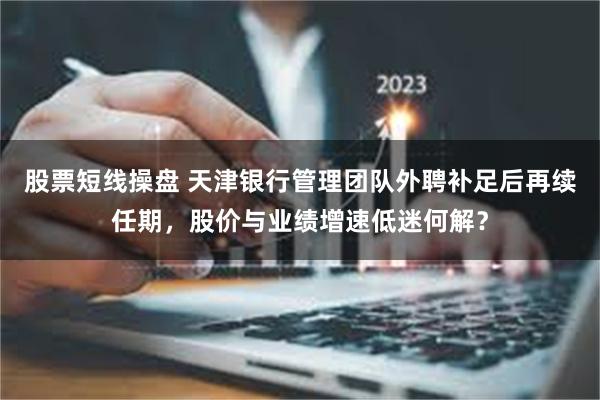 股票短线操盘 天津银行管理团队外聘补足后再续任期，股价与业绩增速低迷何解？