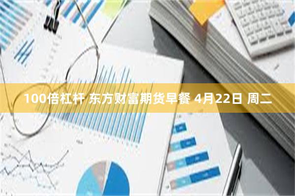 100倍杠杆 东方财富期货早餐 4月22日 周二