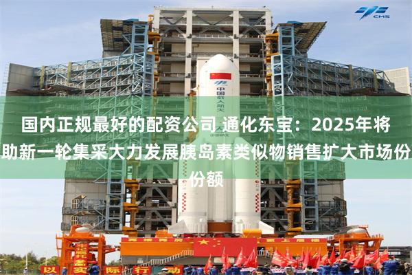 国内正规最好的配资公司 通化东宝：2025年将借助新一轮集采大力发展胰岛素类似物销售扩大市场份额